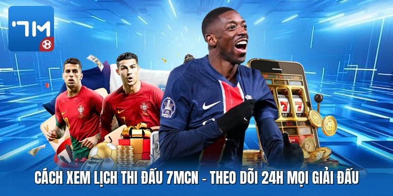 Cách Xem Lịch Thi Đấu 7mcn | Theo Dõi 24H Mọi Giải Đấu