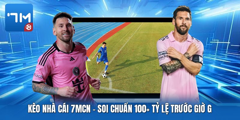 Kèo Nhà Cái 7mcn | Soi Chuẩn 100+ Tỷ Lệ Trước Giờ G