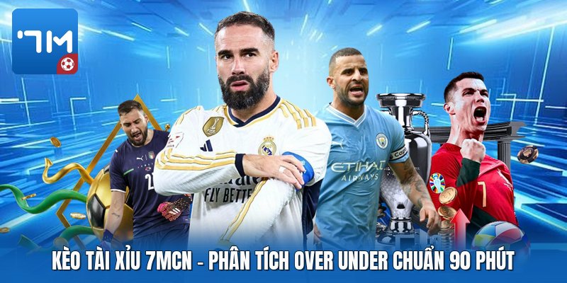 Kèo Tài Xỉu 7mcn | Phân Tích Over Under Chuẩn 90 Phút