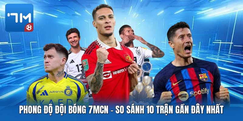 Phong Độ Đội Bóng 7mcn | So Sánh 10 Trận Gần Đây Nhất